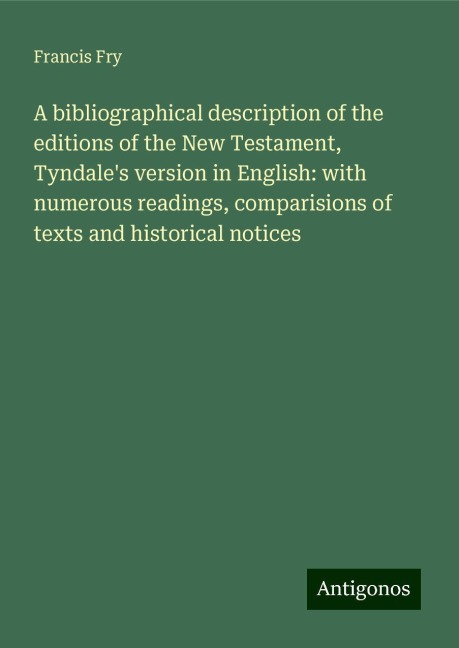 A bibliographical description of the editions of the New Testament, Tyndales version in English: with numerous readings, comparisions of texts and historical notices