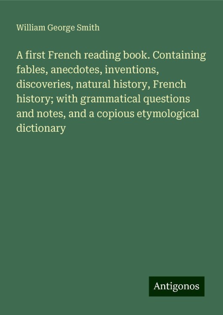 A first French reading book. Containing fables, anecdotes, inventions, discoveries, natural history, French history; with grammatical questions and notes, and a copious etymological dictionary