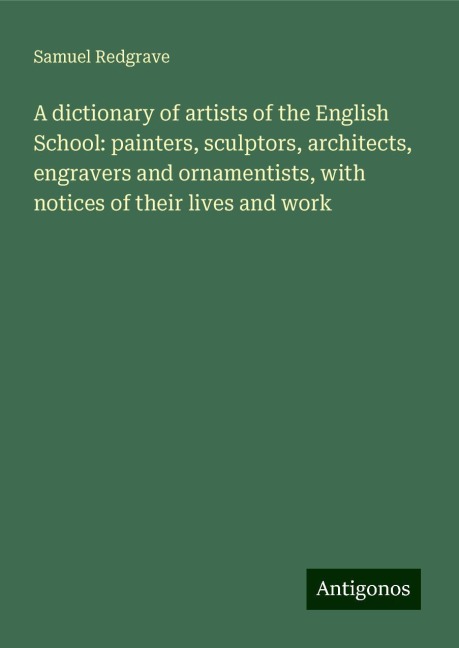 A dictionary of artists of the English School: painters, sculptors, architects, engravers and ornamentists, with notices of their lives and work