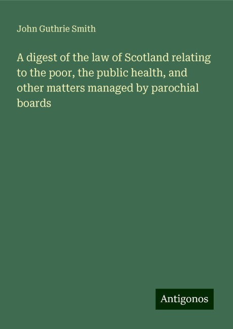 A digest of the law of Scotland relating to the poor, the public health, and other matters managed by parochial boards