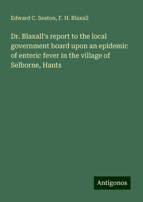 Dr. Blaxalls report to the local government board upon an epidemic of enteric fever in the village of Selborne, Hants