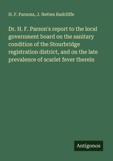 Dr. H. F. Parsons report to the local government board on the sanitary condition of the Stourbridge registration district, and on the late prevalence of scarlet fever therein