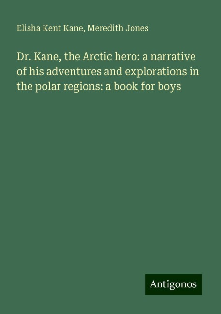 Dr. Kane, the Arctic hero: a narrative of his adventures and explorations in the polar regions: a book for boys