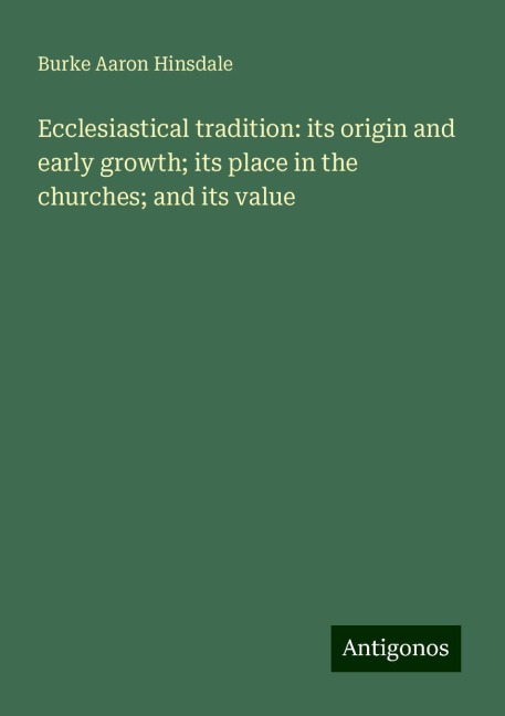 Ecclesiastical tradition: its origin and early growth; its place in the churches; and its value