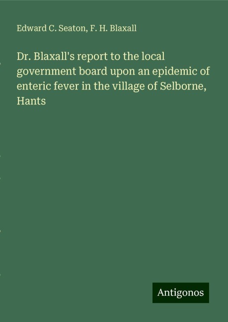 Dr. Blaxalls report to the local government board upon an epidemic of enteric fever in the village of Selborne, Hants