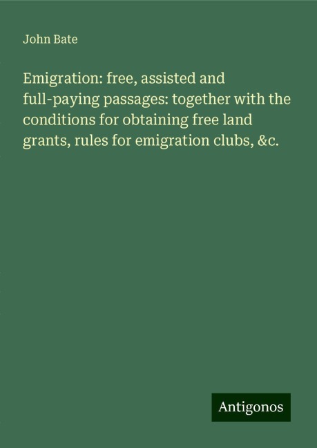 Emigration: free, assisted and full-paying passages: together with the conditions for obtaining free land grants, rules for emigration clubs, &c.