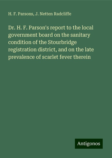 Dr. H. F. Parsons report to the local government board on the sanitary condition of the Stourbridge registration district, and on the late prevalence of scarlet fever therein