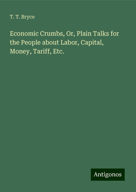 Economic Crumbs, Or, Plain Talks for the People about Labor, Capital, Money, Tariff, Etc.