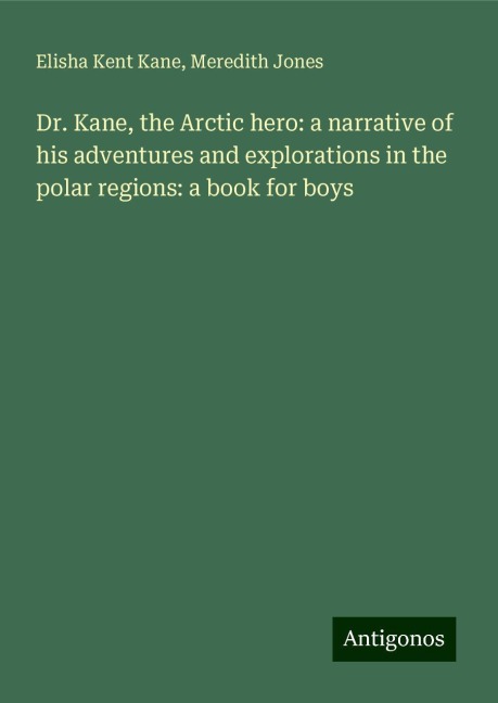 Dr. Kane, the Arctic hero: a narrative of his adventures and explorations in the polar regions: a book for boys