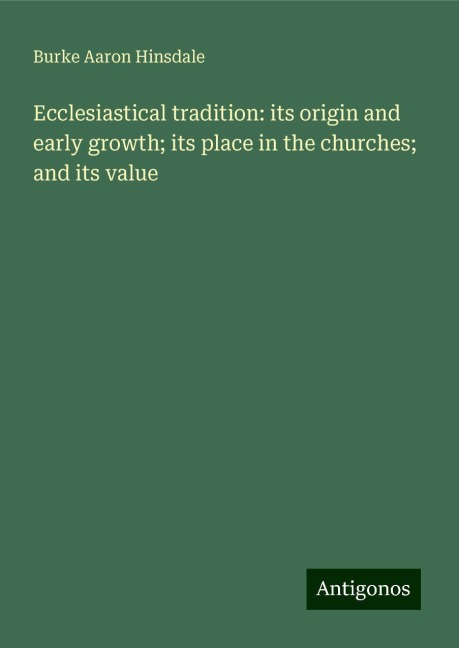 Ecclesiastical tradition: its origin and early growth; its place in the churches; and its value