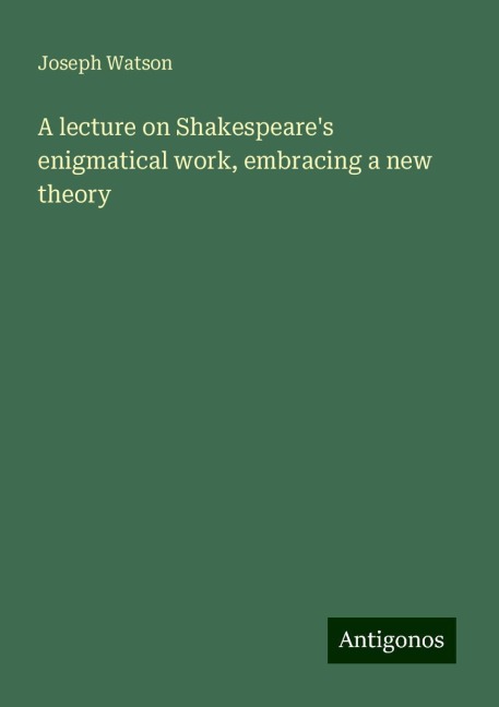 A lecture on Shakespeares enigmatical work, embracing a new theory