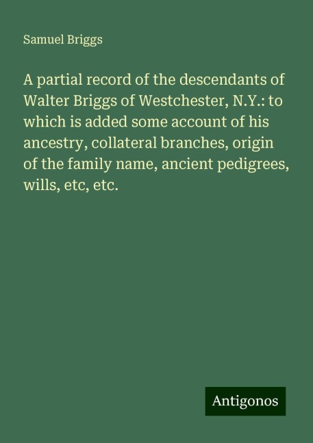 A partial record of the descendants of Walter Briggs of Westchester, N.Y.: to which is added some account of his ancestry, collateral branches, origin of the family name, ancient pedigrees, wills, etc, etc.