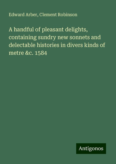 A handful of pleasant delights, containing sundry new sonnets and delectable histories in divers kinds of metre &c. 1584