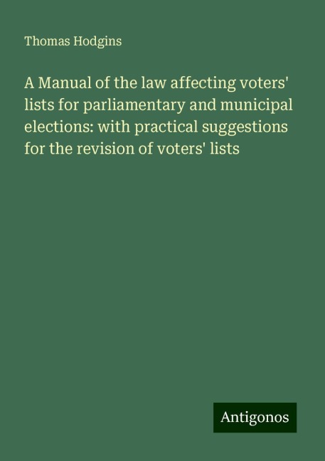 A Manual of the law affecting voters lists for parliamentary and municipal elections: with practical suggestions for the revision of voters lists