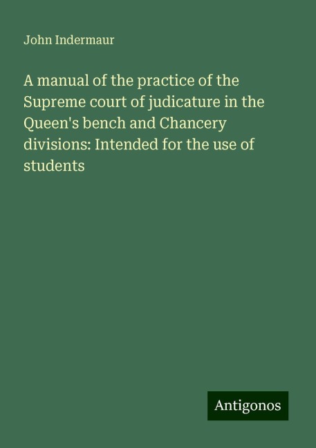 A manual of the practice of the Supreme court of judicature in the Queens bench and Chancery divisions: Intended for the use of students