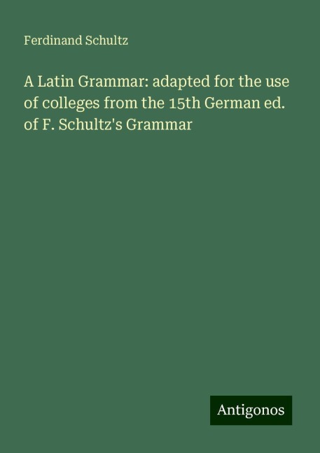 A Latin Grammar: adapted for the use of colleges from the 15th German ed. of F. Schultzs Grammar