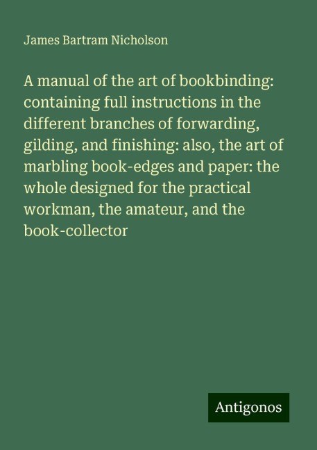 A manual of the art of bookbinding: containing full instructions in the different branches of forwarding, gilding, and finishing: also, the art of marbling book-edges and paper: the whole designed for the practical workman, the amateur, and the book-colle