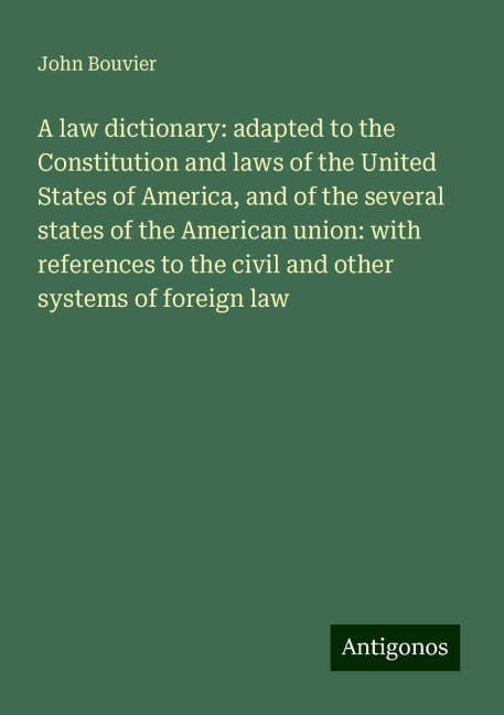 A law dictionary: adapted to the Constitution and laws of the United States of America, and of the several states of the American union: with references to the civil and other systems of foreign law