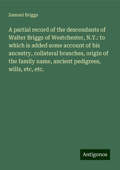 A partial record of the descendants of Walter Briggs of Westchester, N.Y.: to which is added some account of his ancestry, collateral branches, origin of the family name, ancient pedigrees, wills, etc, etc.