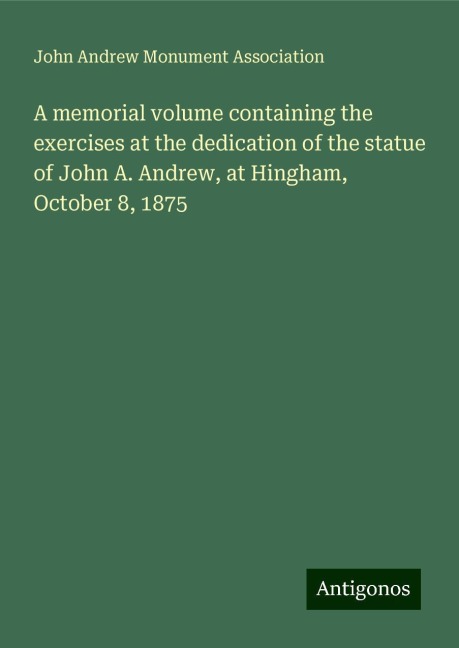 A memorial volume containing the exercises at the dedication of the statue of John A. Andrew, at Hingham, October 8, 1875