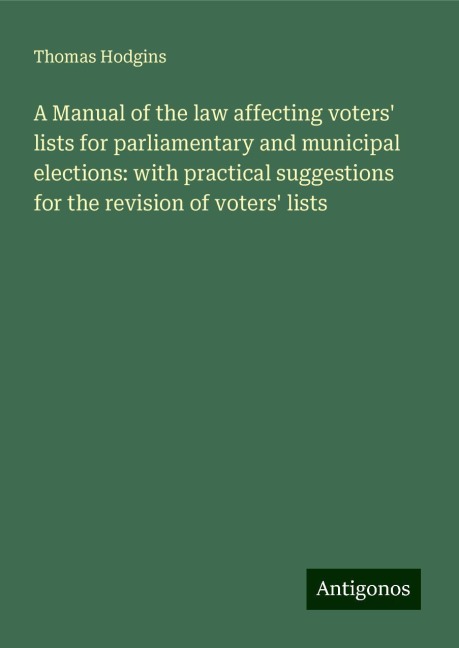 A Manual of the law affecting voters lists for parliamentary and municipal elections: with practical suggestions for the revision of voters lists