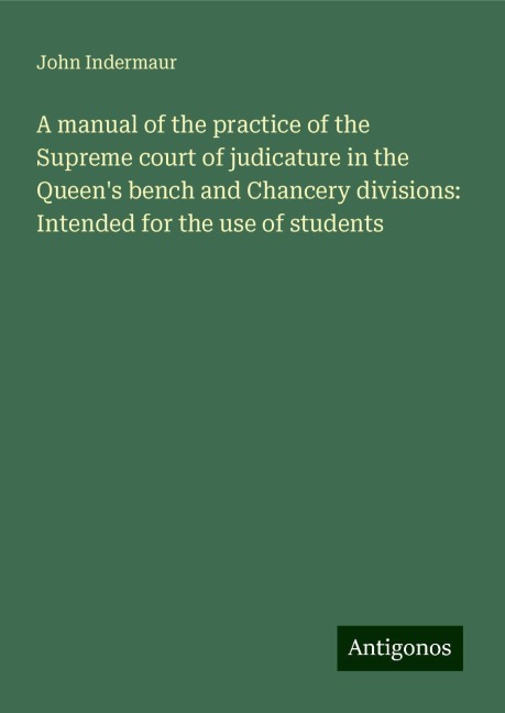 A manual of the practice of the Supreme court of judicature in the Queens bench and Chancery divisions: Intended for the use of students