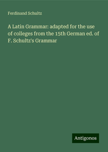 A Latin Grammar: adapted for the use of colleges from the 15th German ed. of F. Schultzs Grammar