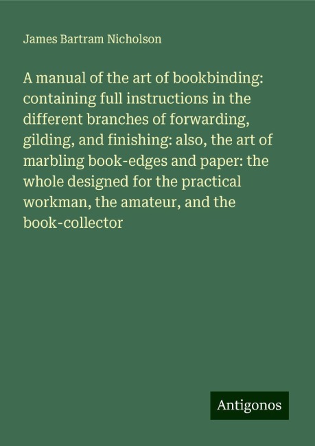 A manual of the art of bookbinding: containing full instructions in the different branches of forwarding, gilding, and finishing: also, the art of marbling book-edges and paper: the whole designed for the practical workman, the amateur, and the book-colle