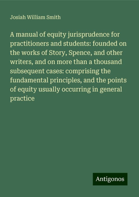 A manual of equity jurisprudence for practitioners and students: founded on the works of Story, Spence, and other writers, and on more than a thousand subsequent cases: comprising the fundamental principles, and the points of equity usually occurring in g