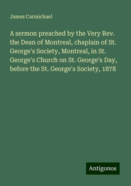 A sermon preached by the Very Rev. the Dean of Montreal, chaplain of St. Georges Society, Montreal, in St. Georges Church on St. Georges Day, before the St. Georges Society, 1878