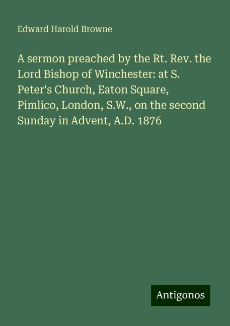A sermon preached by the Rt. Rev. the Lord Bishop of Winchester: at S. Peters Church, Eaton Square, Pimlico, London, S.W., on the second Sunday in Advent, A.D. 1876