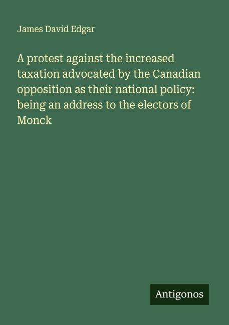 A protest against the increased taxation advocated by the Canadian opposition as their national policy: being an address to the electors of Monck