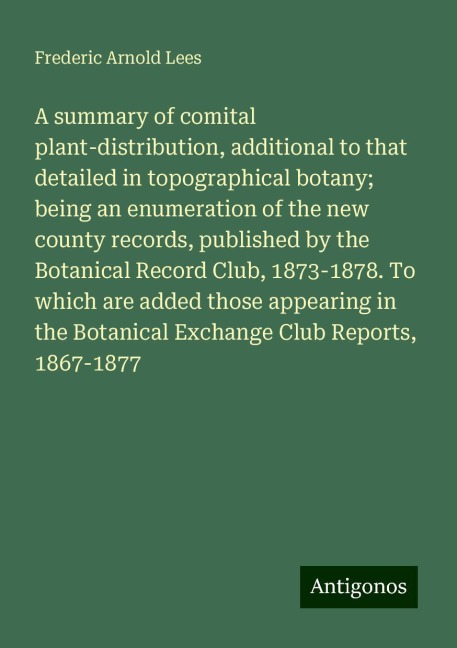A summary of comital plant-distribution, additional to that detailed in topographical botany; being an enumeration of the new county records, published by the Botanical Record Club, 1873-1878. To which are added those appearing in the Botanical Exchange C