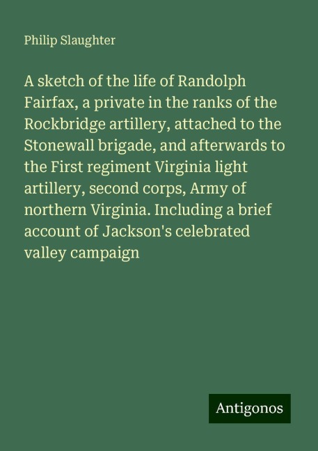 A sketch of the life of Randolph Fairfax, a private in the ranks of the Rockbridge artillery, attached to the Stonewall brigade, and afterwards to the First regiment Virginia light artillery, second corps, Army of northern Virginia. Including a brief acco