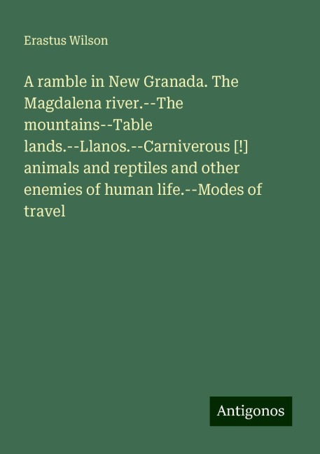 A ramble in New Granada. The Magdalena river.--The mountains--Table lands.--Llanos.--Carniverous [!] animals and reptiles and other enemies of human life.--Modes of travel