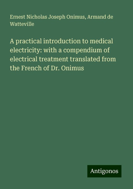 A practical introduction to medical electricity: with a compendium of electrical treatment translated from the French of Dr. Onimus