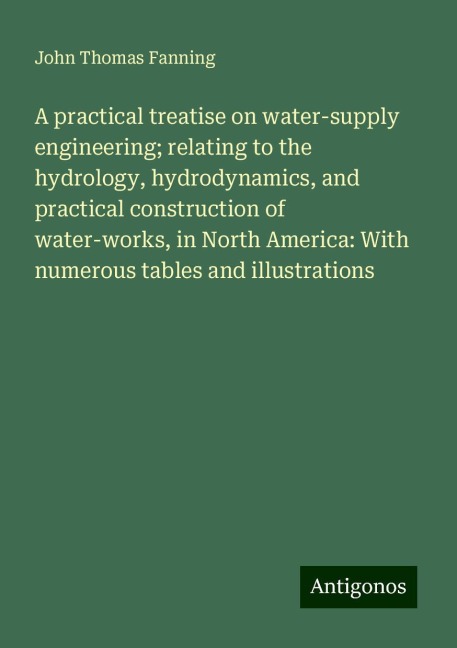 A practical treatise on water-supply engineering; relating to the hydrology, hydrodynamics, and practical construction of water-works, in North America: With numerous tables and illustrations