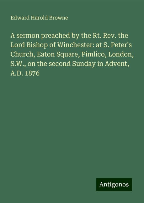 A sermon preached by the Rt. Rev. the Lord Bishop of Winchester: at S. Peters Church, Eaton Square, Pimlico, London, S.W., on the second Sunday in Advent, A.D. 1876