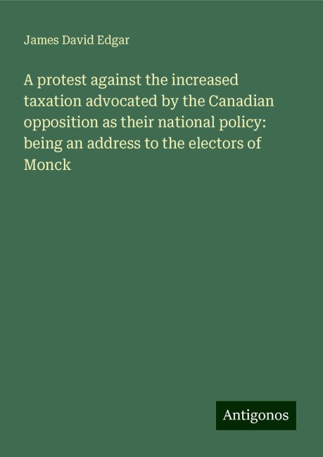 A protest against the increased taxation advocated by the Canadian opposition as their national policy: being an address to the electors of Monck