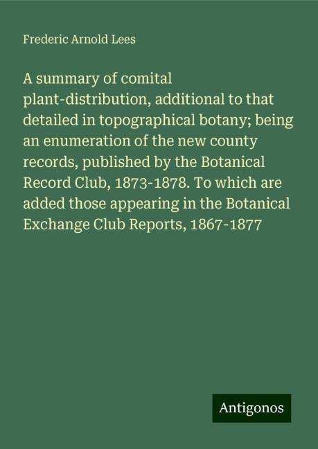 A summary of comital plant-distribution, additional to that detailed in topographical botany; being an enumeration of the new county records, published by the Botanical Record Club, 1873-1878. To which are added those appearing in the Botanical Exchange C