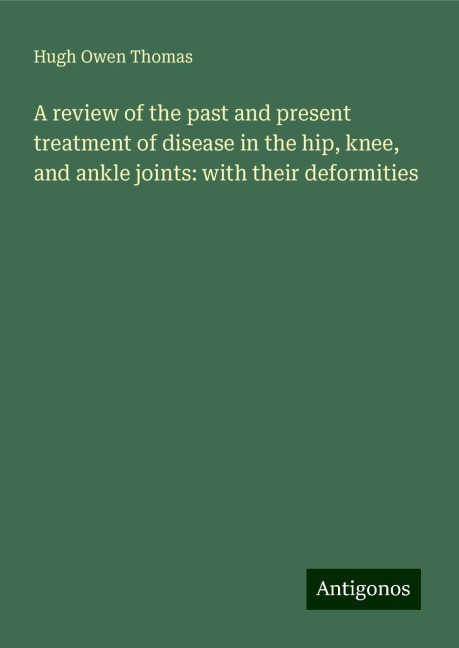 A review of the past and present treatment of disease in the hip, knee, and ankle joints: with their deformities