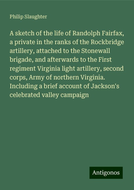 A sketch of the life of Randolph Fairfax, a private in the ranks of the Rockbridge artillery, attached to the Stonewall brigade, and afterwards to the First regiment Virginia light artillery, second corps, Army of northern Virginia. Including a brief acco