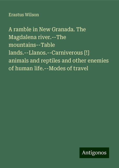 A ramble in New Granada. The Magdalena river.--The mountains--Table lands.--Llanos.--Carniverous [!] animals and reptiles and other enemies of human life.--Modes of travel