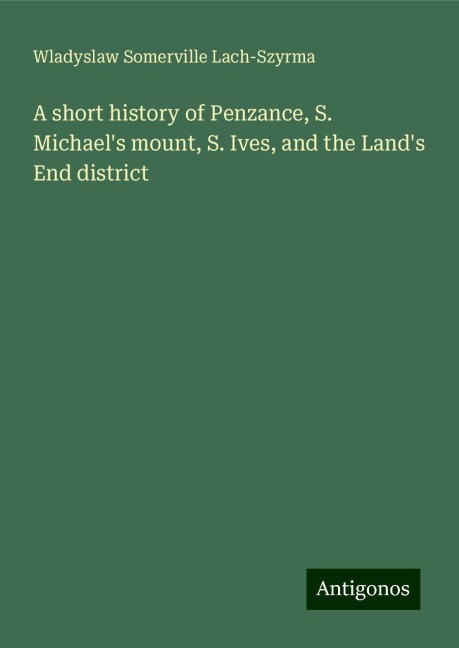 A short history of Penzance, S. Michaels mount, S. Ives, and the Lands End district