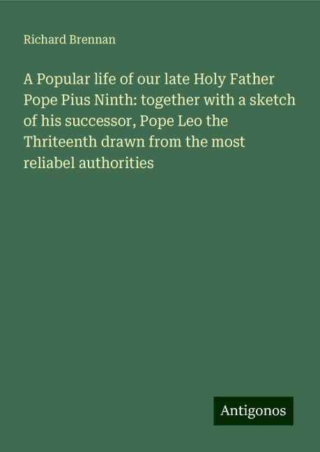 A Popular life of our late Holy Father Pope Pius Ninth: together with a sketch of his successor, Pope Leo the Thriteenth drawn from the most reliabel authorities