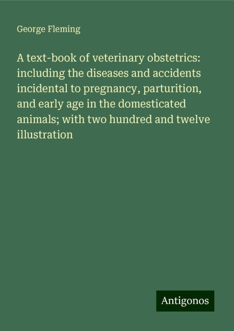 A text-book of veterinary obstetrics: including the diseases and accidents incidental to pregnancy, parturition, and early age in the domesticated animals; with two hundred and twelve illustration