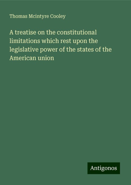 A treatise on the constitutional limitations which rest upon the legislative power of the states of the American union