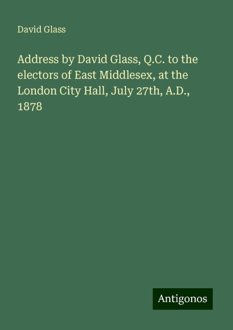 Address by David Glass, Q.C. to the electors of East Middlesex, at the London City Hall, July 27th, A.D., 1878