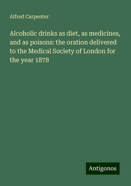 Alcoholic drinks as diet, as medicines, and as poisons: the oration delivered to the Medical Society of London for the year 1878