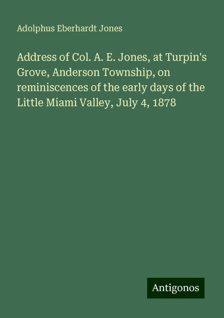 Address of Col. A. E. Jones, at Turpins Grove, Anderson Township, on reminiscences of the early days of the Little Miami Valley, July 4, 1878
